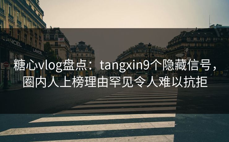 糖心vlog盘点：tangxin9个隐藏信号，圈内人上榜理由罕见令人难以抗拒