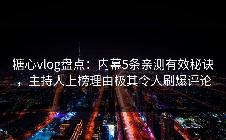 糖心vlog盘点：内幕5条亲测有效秘诀，主持人上榜理由极其令人刷爆评论