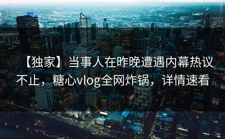 【独家】当事人在昨晚遭遇内幕热议不止，糖心vlog全网炸锅，详情速看
