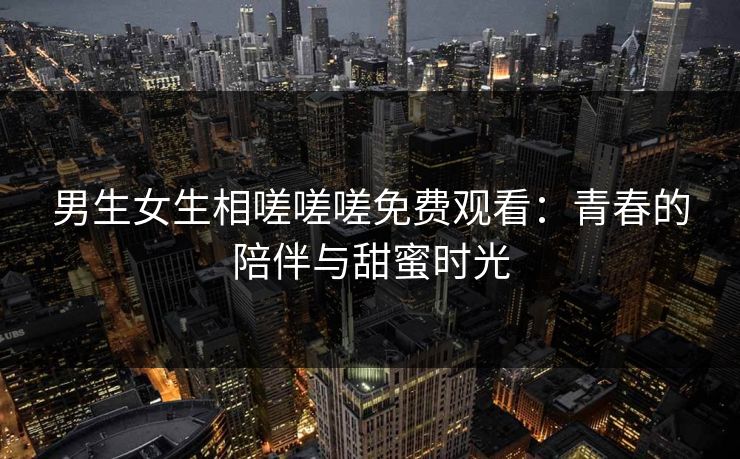 男生女生相嗟嗟嗟免费观看：青春的陪伴与甜蜜时光