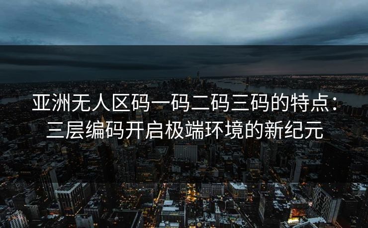 亚洲无人区码一码二码三码的特点：三层编码开启极端环境的新纪元