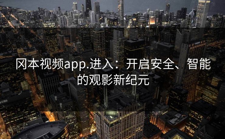 冈本视频app.进入：开启安全、智能的观影新纪元