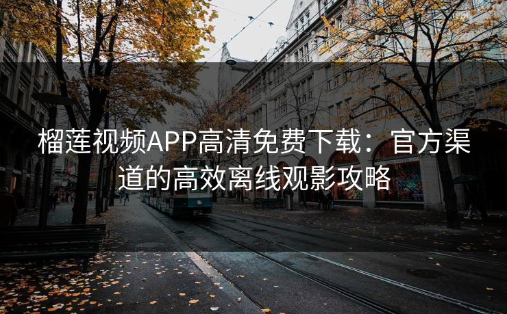 榴莲视频APP高清免费下载：官方渠道的高效离线观影攻略