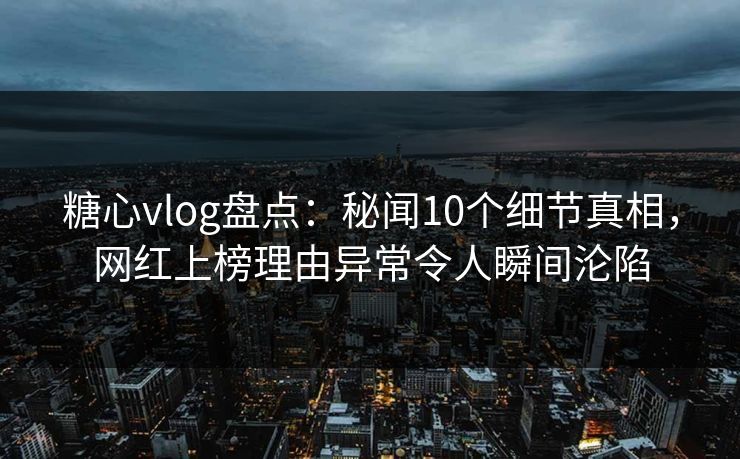 糖心vlog盘点：秘闻10个细节真相，网红上榜理由异常令人瞬间沦陷