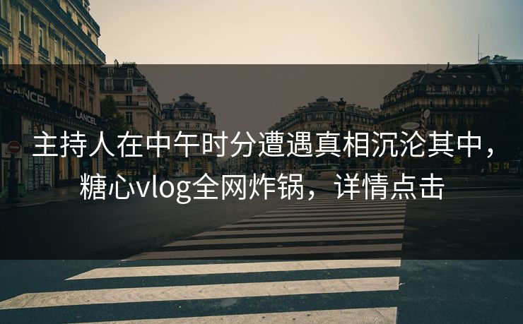 主持人在中午时分遭遇真相沉沦其中,糖心vlog全网炸锅,详情点击 主持人在中午时分遭遇真相沉沦其中,糖心vlog全网炸锅,详情点击