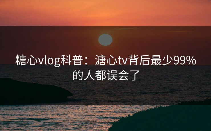 糖心vlog科普：溏心tv背后最少99%的人都误会了
