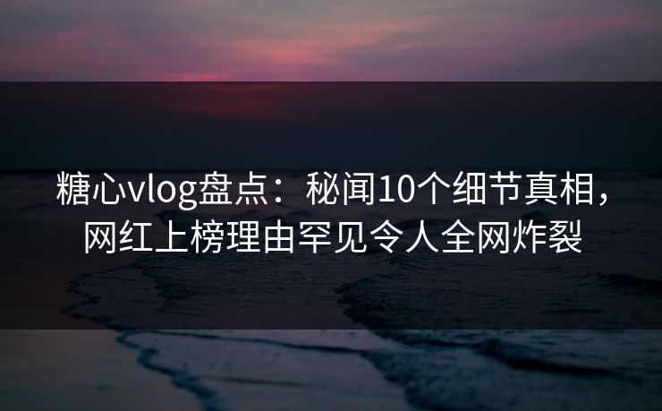 糖心vlog盘点:秘闻10个细节真相,网红上榜理由罕见令人全网炸裂 糖心vlog盘点:秘闻10个细节真相,网红上榜理由罕见令人全网炸裂