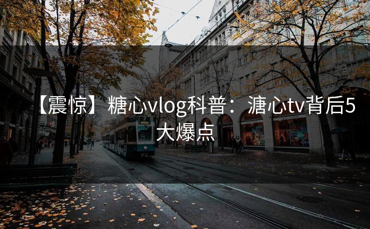 【震惊】糖心vlog科普：溏心tv背后5大爆点