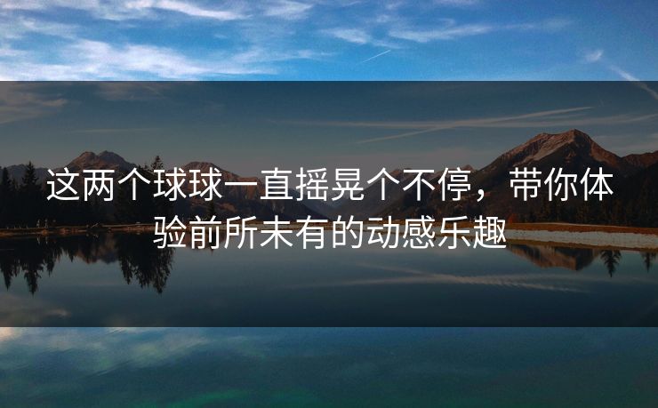 这两个球球一直摇晃个不停，带你体验前所未有的动感乐趣