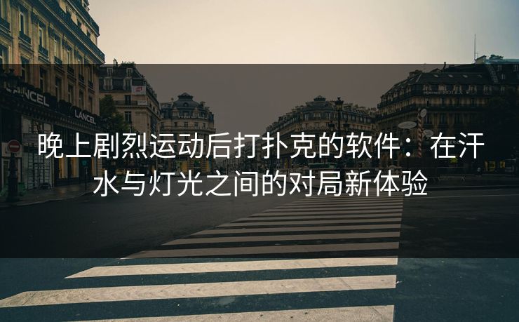 晚上剧烈运动后打扑克的软件：在汗水与灯光之间的对局新体验