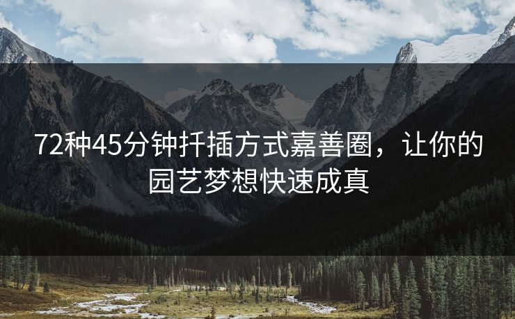 72种45分钟扦插方式嘉善圈,让你的园艺梦想快速成真 72种45分钟扦插方式嘉善圈,让你的园艺梦想快速成真