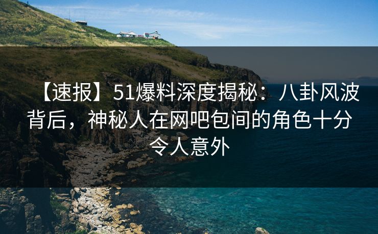 【速报】51爆料深度揭秘:八卦风波背后,神秘人在网吧包间的角色十分令人意外 【速报】51爆料深度揭秘:八卦风波背后,神秘人在网吧包间的角色十分令人意外