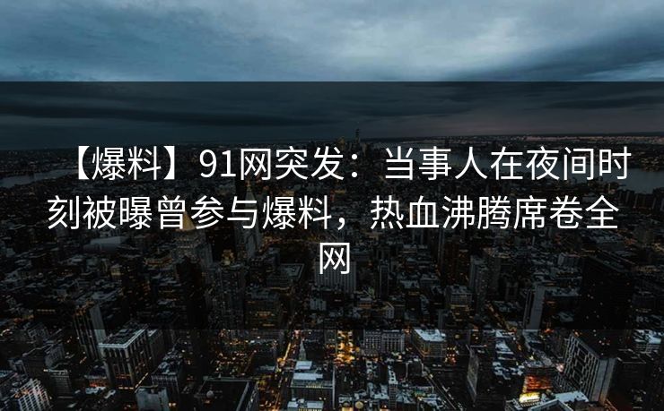 【爆料】91网突发:当事人在夜间时刻被曝曾参与爆料,热血沸腾席卷全网 【爆料】91网突发:当事人在夜间时刻被曝曾参与爆料,热血沸腾席卷全网