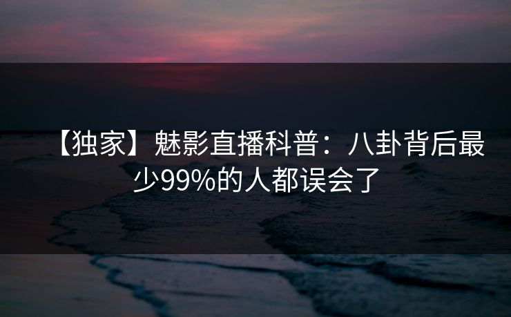 【独家】魅影直播科普:八卦背后最少99%的人都误会了 【独家】魅影直播科普:八卦背后最少99%的人都误会了