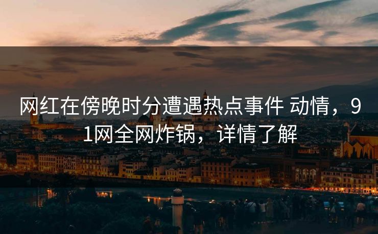 网红在傍晚时分遭遇热点事件 动情,91网全网炸锅,详情了解 网红在傍晚时分遭遇热点事件 动情,91网全网炸锅,详情了解