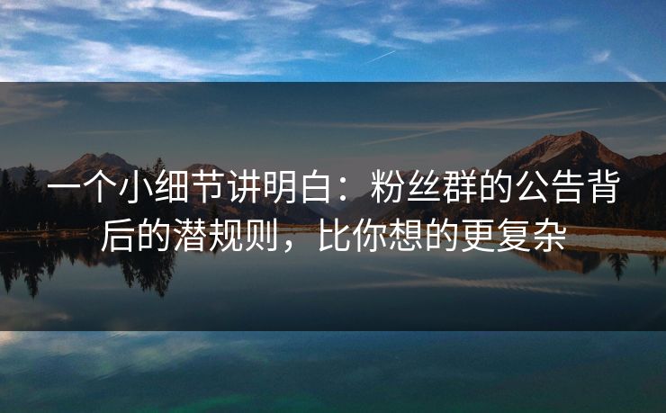 一个小细节讲明白：粉丝群的公告背后的潜规则，比你想的更复杂