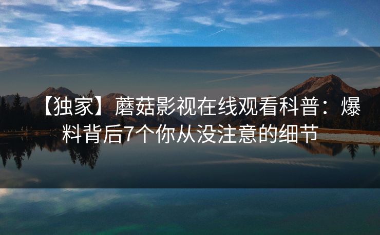 【独家】蘑菇影视在线观看科普：爆料背后7个你从没注意的细节