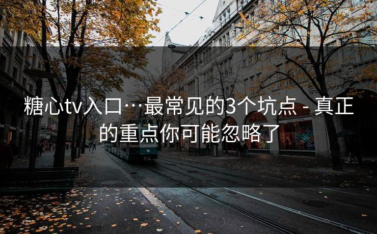 糖心tv入口…最常见的3个坑点 - 真正的重点你可能忽略了