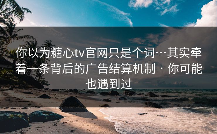 你以为糖心tv官网只是个词…其实牵着一条背后的广告结算机制 · 你可能也遇到过