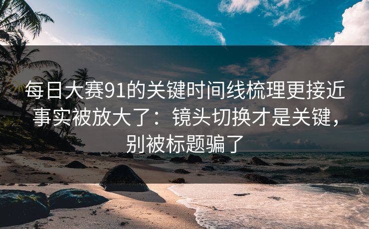 每日大赛91的关键时间线梳理更接近事实被放大了:镜头切换才是关键,别被标题骗了 每日大赛91的关键时间线梳理更接近事实被放大了:镜头切换才是关键,别被标题骗了