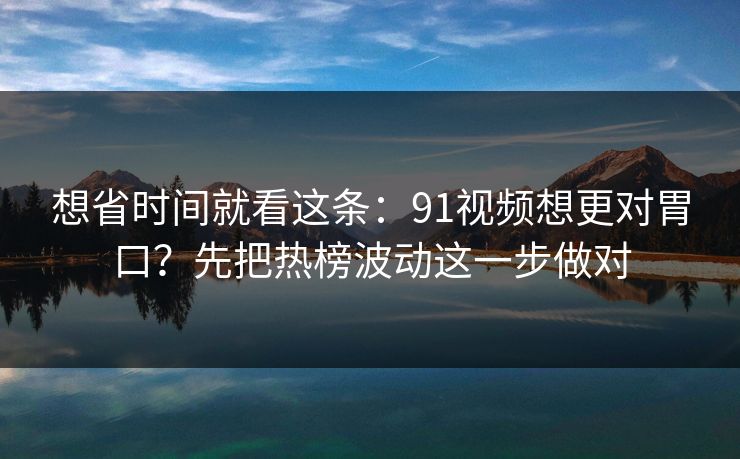 想省时间就看这条：91视频想更对胃口？先把热榜波动这一步做对