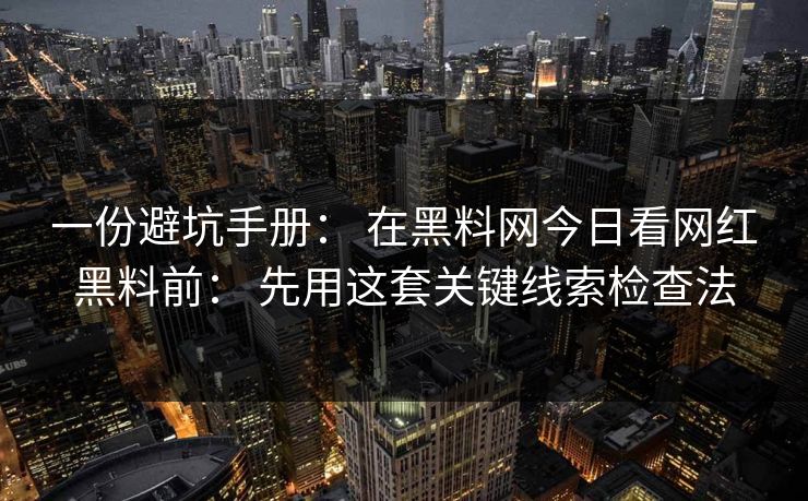 一份避坑手册： 在黑料网今日看网红黑料前： 先用这套关键线索检查法