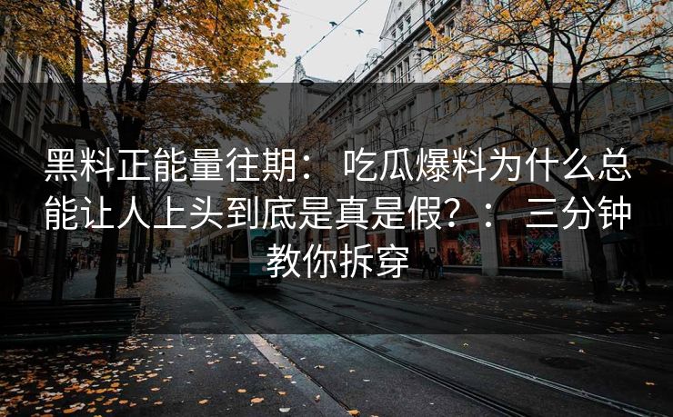 黑料正能量往期： 吃瓜爆料为什么总能让人上头到底是真是假？： 三分钟教你拆穿