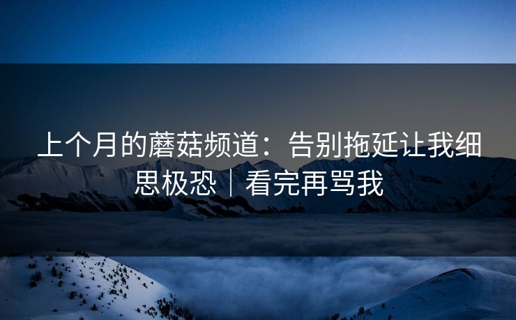 上个月的蘑菇频道：告别拖延让我细思极恐｜看完再骂我