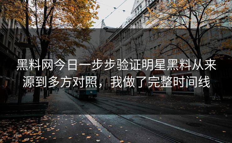 黑料网今日一步步验证明星黑料从来源到多方对照，我做了完整时间线