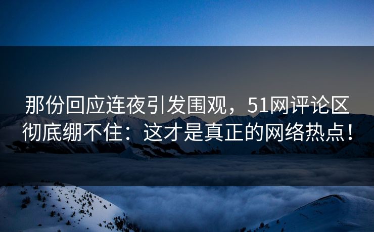 那份回应连夜引发围观,51网评论区彻底绷不住:这才是真正的网络热点! 那份回应连夜引发围观,51网评论区彻底绷不住:这才是真正的网络热点!